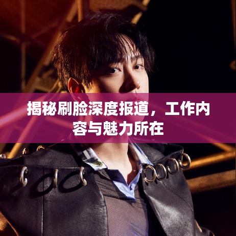 揭秘刷臉深度報道，工作內(nèi)容與魅力所在