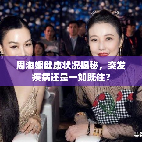 周海媚健康狀況揭秘，突發(fā)疾病還是一如既往？