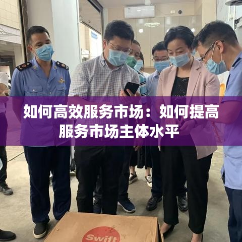 如何高效服務(wù)市場(chǎng)：如何提高服務(wù)市場(chǎng)主體水平 