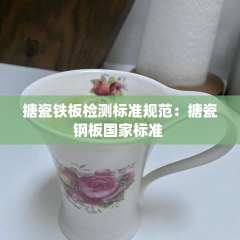 搪瓷鐵板檢測(cè)標(biāo)準(zhǔn)規(guī)范：搪瓷鋼板國(guó)家標(biāo)準(zhǔn) 