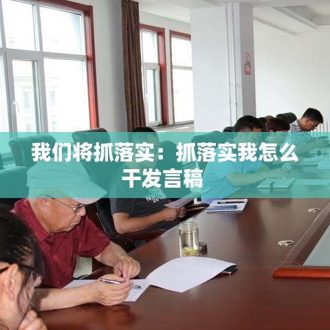 我們將抓落實：抓落實我怎么干發(fā)言稿 