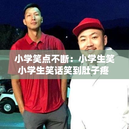 小學(xué)笑點(diǎn)不斷：小學(xué)生笑小學(xué)生笑話笑到肚子疼 