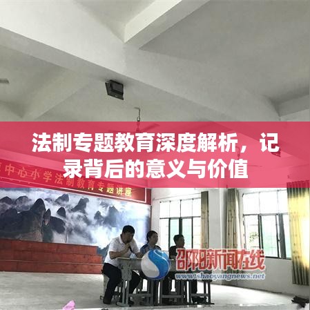 法制專題教育深度解析，記錄背后的意義與價(jià)值