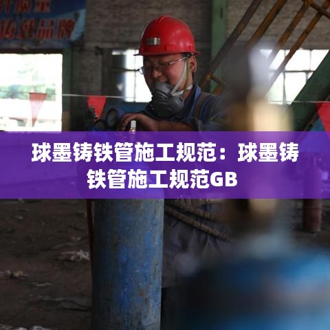 球墨鑄鐵管施工規(guī)范：球墨鑄鐵管施工規(guī)范GB 