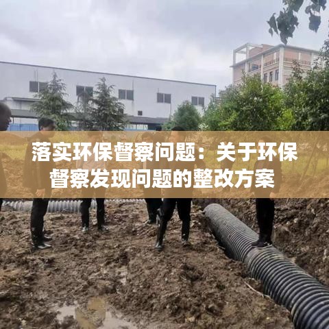 落實(shí)環(huán)保督察問(wèn)題：關(guān)于環(huán)保督察發(fā)現(xiàn)問(wèn)題的整改方案 