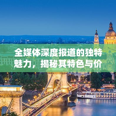 全媒體深度報(bào)道的獨(dú)特魅力，揭秘其特色與價(jià)值