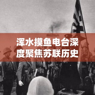 渾水摸魚電臺(tái)深度聚焦蘇聯(lián)歷史專題，揭秘未知真相