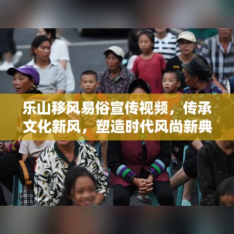 樂山移風(fēng)易俗宣傳視頻，傳承文化新風(fēng)，塑造時代風(fēng)尚新典范
