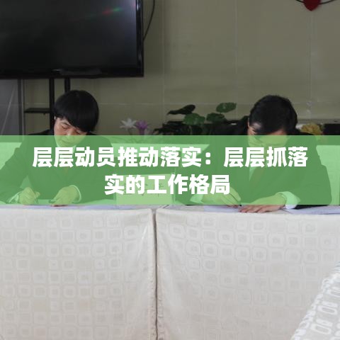 層層動(dòng)員推動(dòng)落實(shí)：層層抓落實(shí)的工作格局 