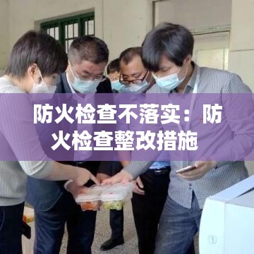 防火檢查不落實(shí)：防火檢查整改措施 
