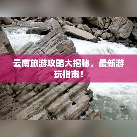 云南旅游攻略大揭秘，最新游玩指南！