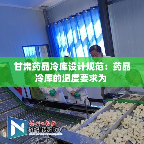 甘肅藥品冷庫設(shè)計規(guī)范：藥品冷庫的溫度要求為 