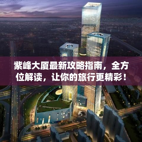 紫峰大廈最新攻略指南，全方位解讀，讓你的旅行更精彩！