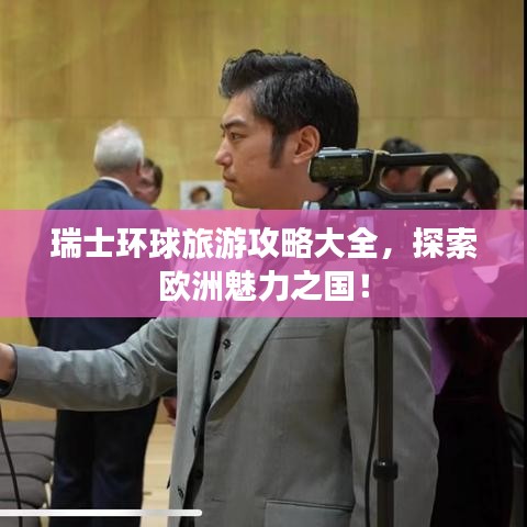 瑞士環(huán)球旅游攻略大全，探索歐洲魅力之國！