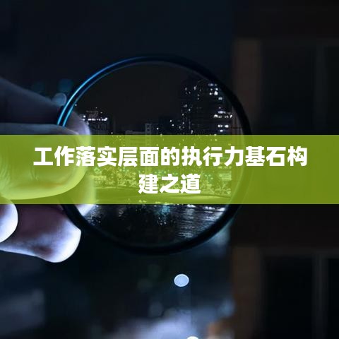 工作落實(shí)層面的執(zhí)行力基石構(gòu)建之道