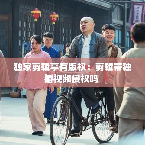 獨家剪輯享有版權：剪輯帶獨播視頻侵權嗎 