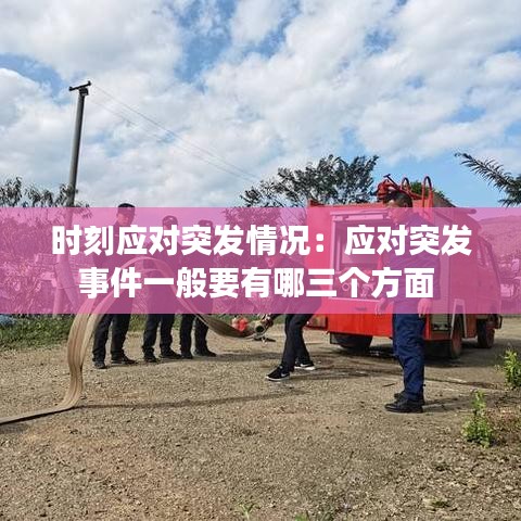 時刻應(yīng)對突發(fā)情況：應(yīng)對突發(fā)事件一般要有哪三個方面 