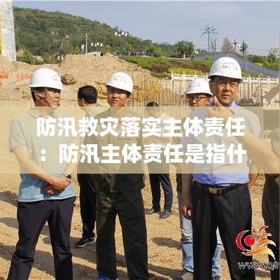 防汛救災落實主體責任：防汛主體責任是指什么 