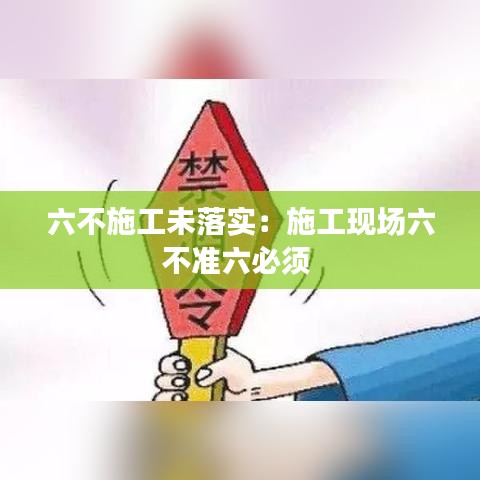 六不施工未落實(shí)：施工現(xiàn)場(chǎng)六不準(zhǔn)六必須 