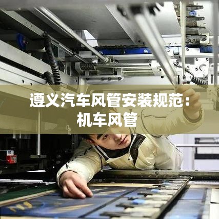 遵義汽車風(fēng)管安裝規(guī)范：機車風(fēng)管 