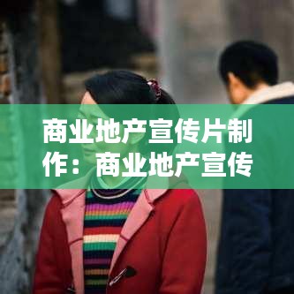 商業(yè)地產(chǎn)宣傳片制作：商業(yè)地產(chǎn)宣傳片腳本 