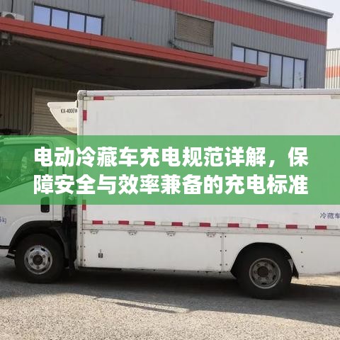 電動(dòng)冷藏車充電規(guī)范詳解，保障安全與效率兼?zhèn)涞某潆姌?biāo)準(zhǔn)