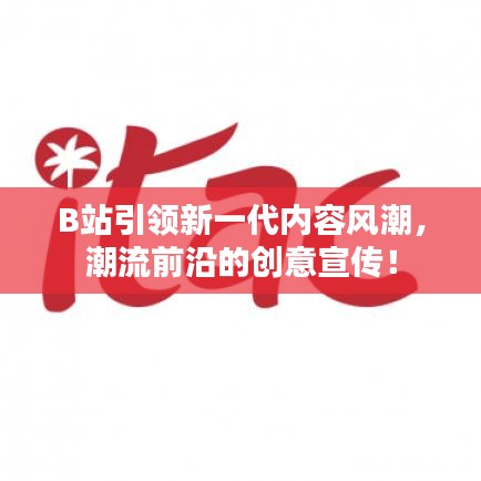 B站引領(lǐng)新一代內(nèi)容風(fēng)潮，潮流前沿的創(chuàng)意宣傳！