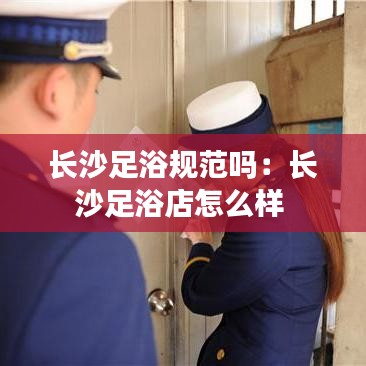 長沙足浴規(guī)范嗎：長沙足浴店怎么樣 