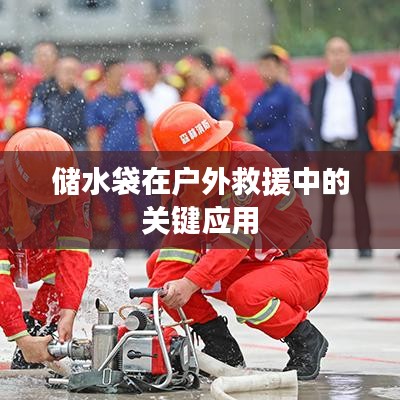 戶外救援必備神器，儲水袋的關(guān)鍵應(yīng)用