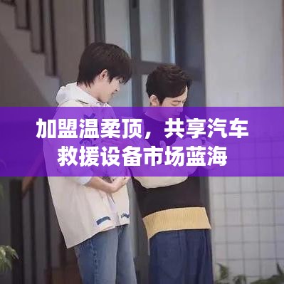 加盟溫柔頂，共創(chuàng)汽車救援市場(chǎng)新藍(lán)海