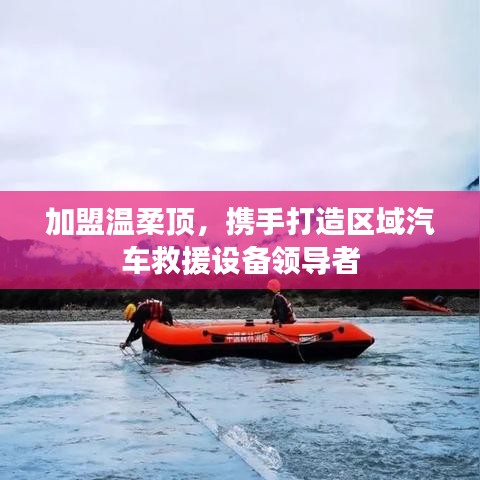 加盟溫柔頂，共創(chuàng)汽車救援設備領先之路