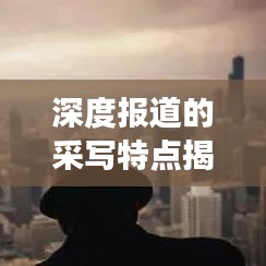深度報(bào)道的采寫特點(diǎn)揭秘，如何挖掘新聞背后的故事？