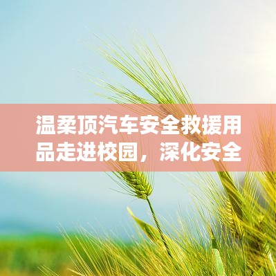 溫柔頂汽車(chē)安全救援用品深化校園安全教育，守護(hù)學(xué)子安全之路