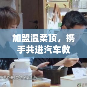 加盟溫柔頂，共創(chuàng)汽車救援事業(yè)新篇章