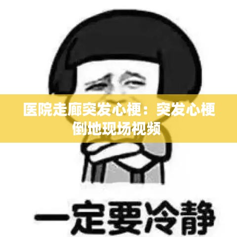 醫(yī)院走廊突發(fā)心梗：突發(fā)心梗倒地現(xiàn)場視頻 