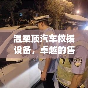 溫柔頂汽車救援設(shè)備，卓越保障，專業(yè)售后支持