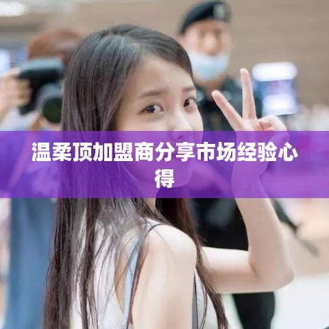 溫柔頂加盟商市場經(jīng)驗心得分享