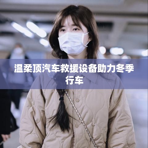 溫柔頂科技，汽車救援設(shè)備助力冬季安全行車