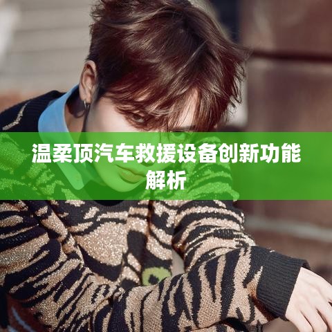 溫柔頂科技，汽車(chē)救援設(shè)備創(chuàng)新功能詳解