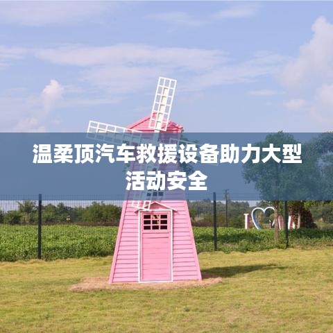 溫柔頂科技，汽車救援設備保障大型活動安全順利進行