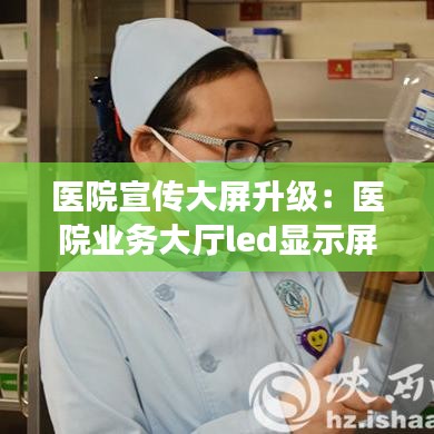 醫(yī)院宣傳大屏升級(jí)：醫(yī)院業(yè)務(wù)大廳led顯示屏 