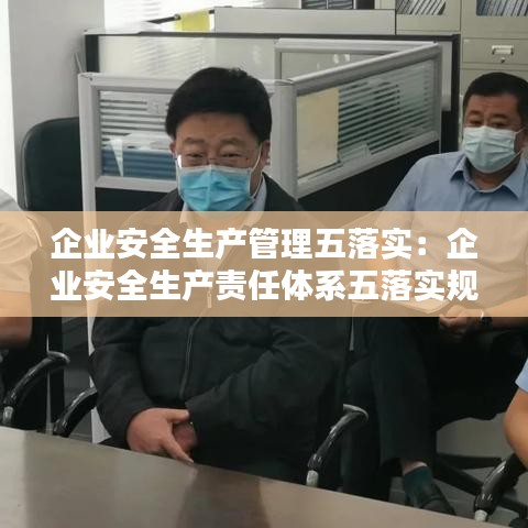 企業(yè)安全生產(chǎn)管理五落實：企業(yè)安全生產(chǎn)責任體系五落實規(guī)定是什么 