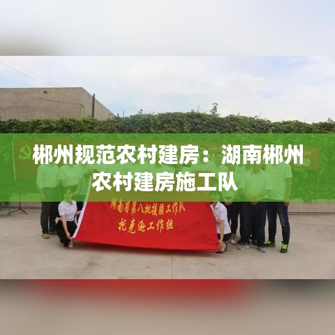 郴州規(guī)范農村建房：湖南郴州農村建房施工隊 