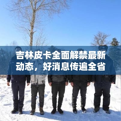 吉林皮卡全面解禁最新動(dòng)態(tài)，好消息傳遍全??！