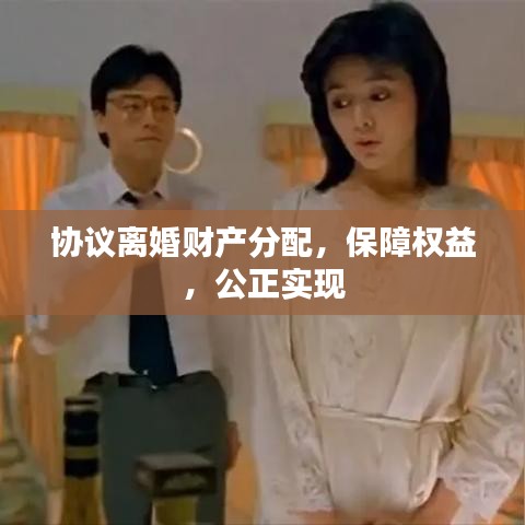 協(xié)議離婚財(cái)產(chǎn)分配，保障權(quán)益，公正實(shí)現(xiàn)