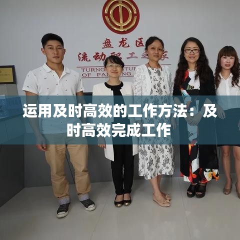 運(yùn)用及時(shí)高效的工作方法：及時(shí)高效完成工作 