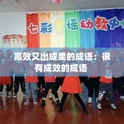 高效又出成果的成語(yǔ)：很有成效的成語(yǔ) 