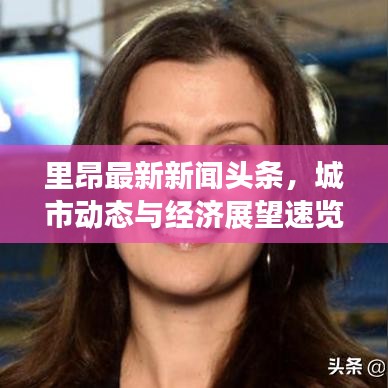 里昂最新新聞?lì)^條，城市動(dòng)態(tài)與經(jīng)濟(jì)展望速覽