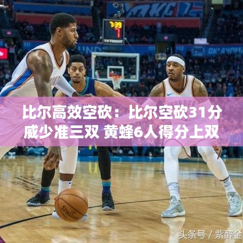 比爾高效空砍：比爾空砍31分威少準三雙 黃蜂6人得分上雙大勝奇才 