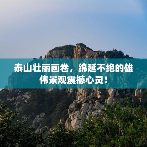 泰山壯麗畫卷，綿延不絕的雄偉景觀震撼心靈！